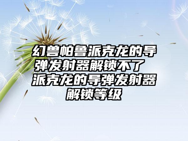 幻兽帕鲁派克龙的导弹发射器解锁不了 派克龙的导弹发射器解锁等级