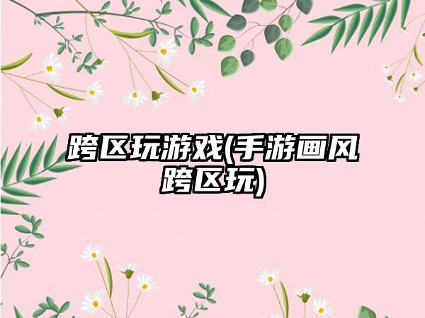 跨区玩游戏(手游画风跨区玩)