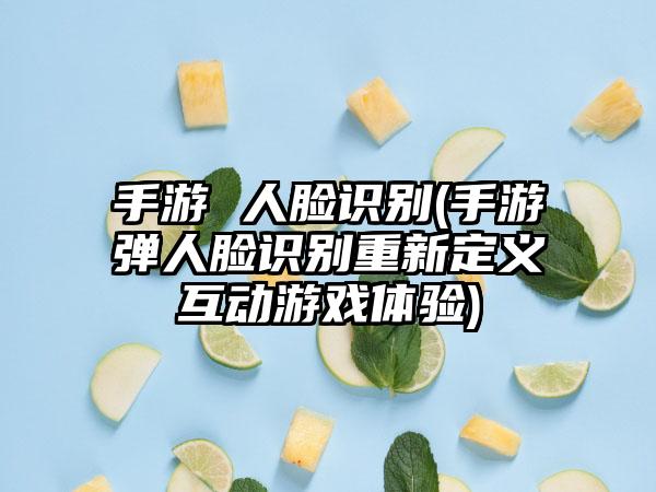 手游 人脸识别(手游弹人脸识别重新定义互动游戏体验)