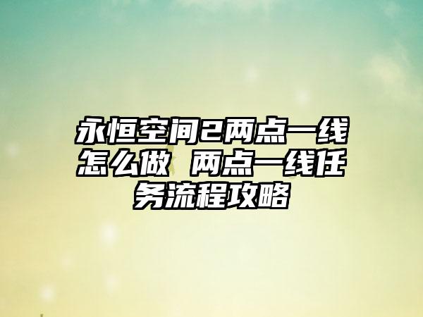 永恒空间2两点一线怎么做 两点一线任务流程攻略