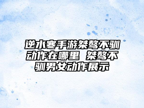 逆水寒手游桀骜不驯动作在哪里 桀骜不驯男女动作展示