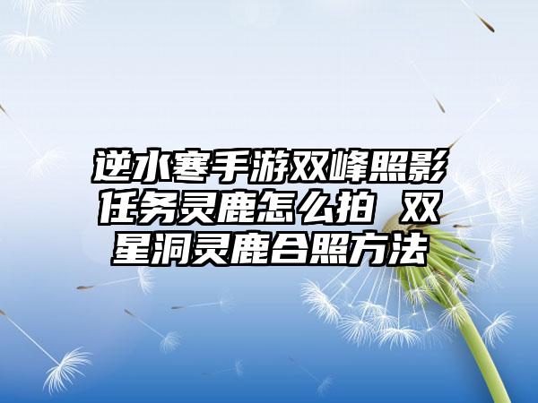 逆水寒手游双峰照影任务灵鹿怎么拍 双星洞灵鹿合照方法