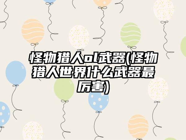 怪物猎人ol武器(怪物猎人世界什么武器最厉害)