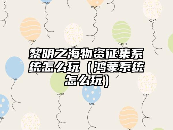 黎明之海物资征集系统怎么玩（鸿蒙系统怎么玩）