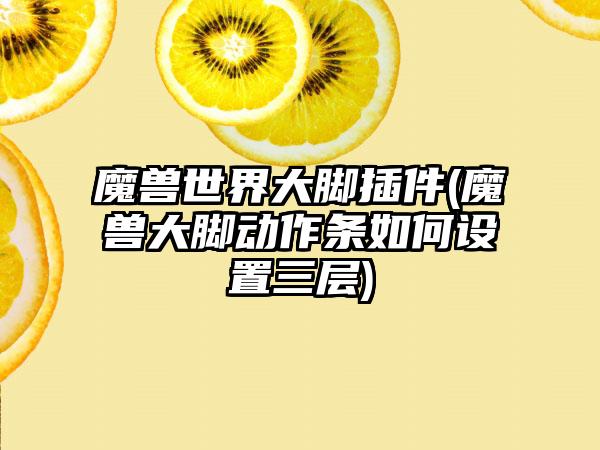 魔兽世界大脚插件(魔兽大脚动作条如何设置三层)