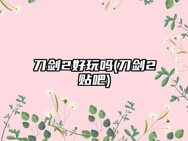 刀剑2好玩吗(刀剑2贴吧)