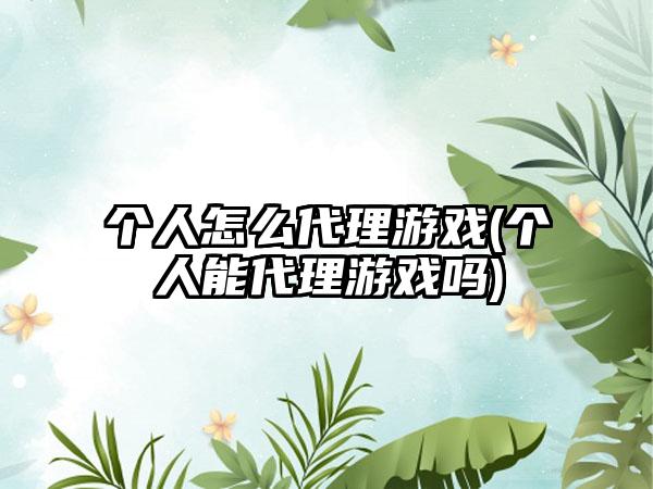 个人怎么代理游戏(个人能代理游戏吗)