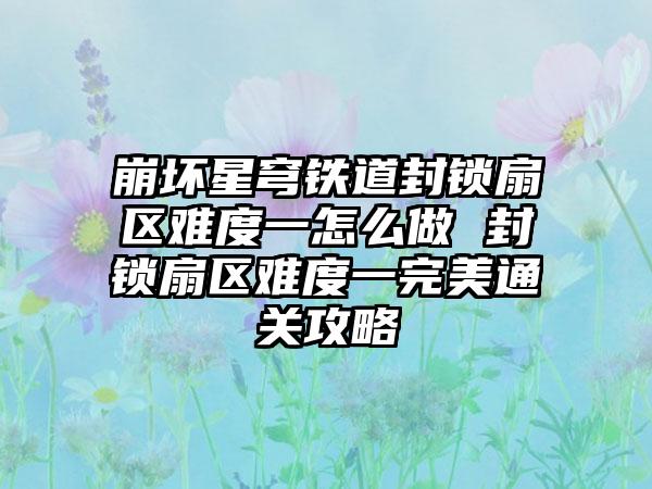 崩坏星穹铁道封锁扇区难度一怎么做 封锁扇区难度一完美通关攻略
