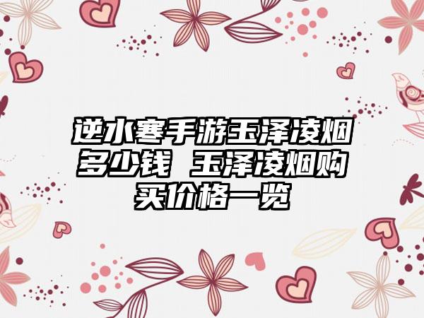 逆水寒手游玉泽凌烟多少钱 玉泽凌烟购买价格一览