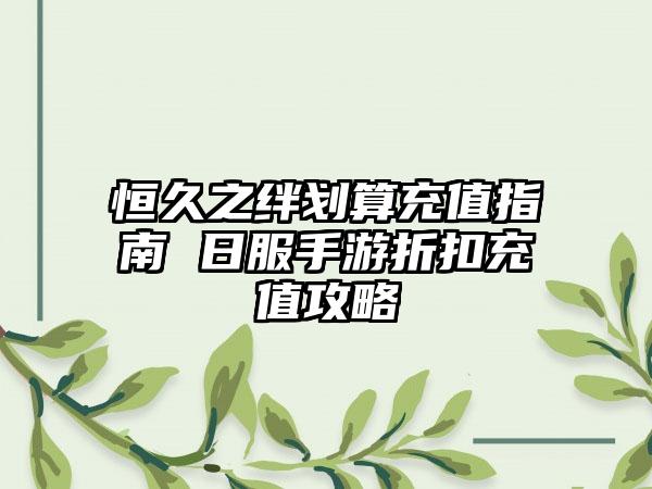 恒久之绊划算充值指南 日服手游折扣充值攻略