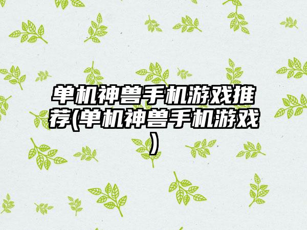 单机神兽手机游戏推荐(单机神兽手机游戏)