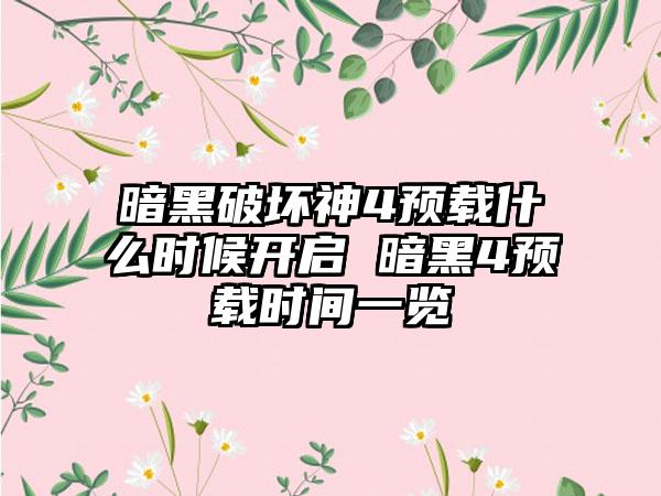 暗黑破坏神4预载什么时候开启 暗黑4预载时间一览