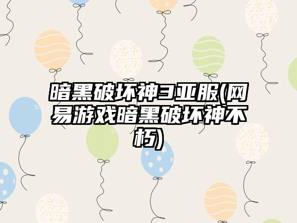 暗黑破坏神3亚服(网易游戏暗黑破坏神不朽)
