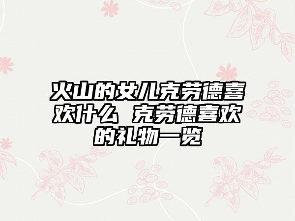 火山的女儿克劳德喜欢什么 克劳德喜欢的礼物一览