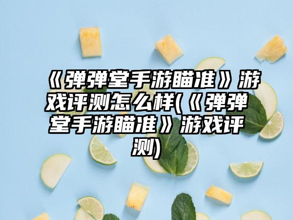 《弹弹堂手游瞄准》游戏评测怎么样(《弹弹堂手游瞄准》游戏评测)