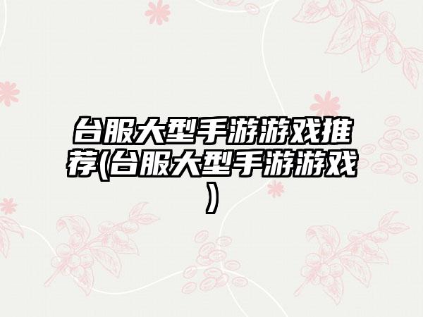 台服大型手游游戏推荐(台服大型手游游戏)
