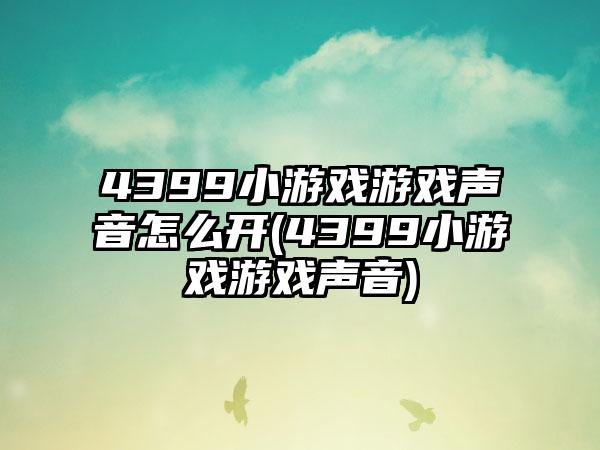 4399小游戏游戏声音怎么开(4399小游戏游戏声音)
