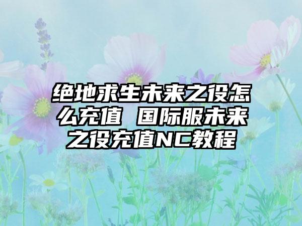 绝地求生未来之役怎么充值 国际服未来之役充值NC教程