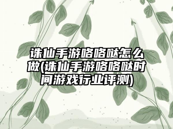 诛仙手游咯咯哒怎么做(诛仙手游咯咯哒时间游戏行业评测)
