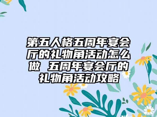 第五人格五周年宴会厅的礼物角活动怎么做 五周年宴会厅的礼物角活动攻略