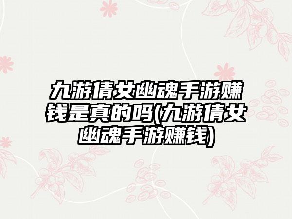 九游倩女幽魂手游赚钱是真的吗(九游倩女幽魂手游赚钱)