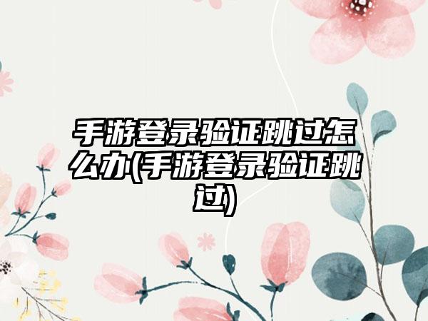 手游登录验证跳过怎么办(手游登录验证跳过)