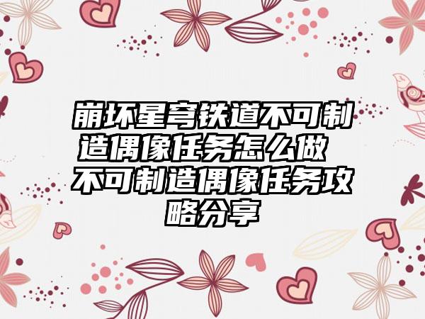 崩坏星穹铁道不可制造偶像任务怎么做 不可制造偶像任务攻略分享