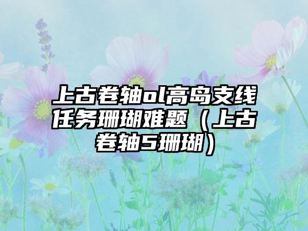 上古卷轴ol高岛支线任务珊瑚难题（上古卷轴5珊瑚）