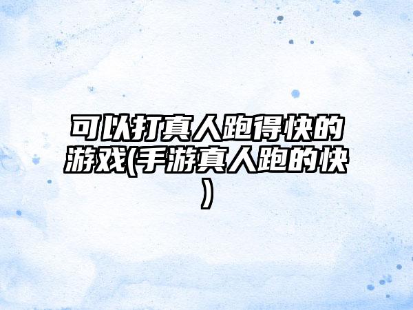 可以打真人跑得快的游戏(手游真人跑的快)