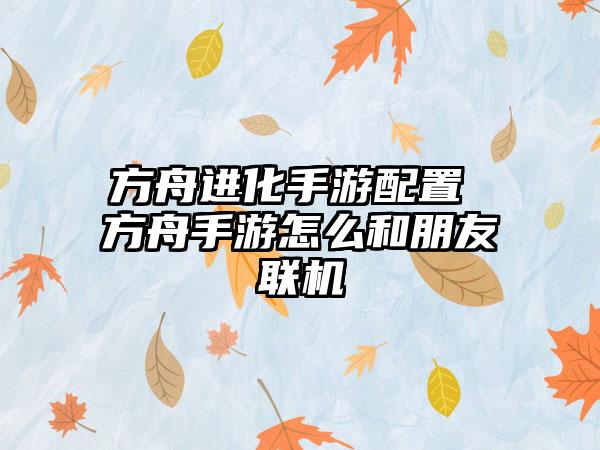 方舟进化手游配置 方舟手游怎么和朋友联机