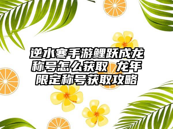 逆水寒手游鲤跃成龙称号怎么获取 龙年限定称号获取攻略