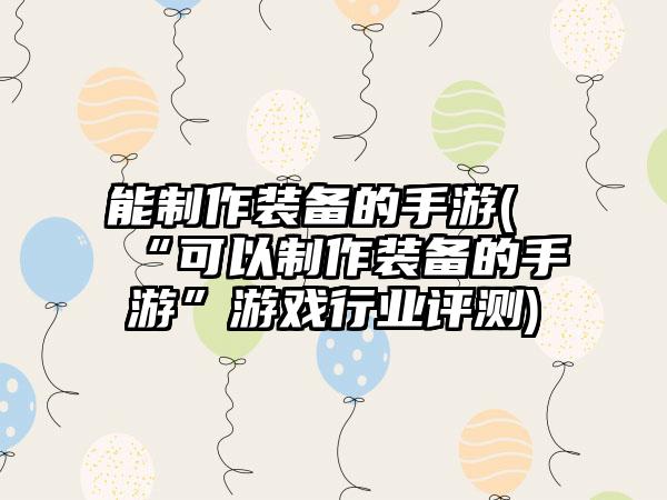 能制作装备的手游(“可以制作装备的手游”游戏行业评测)