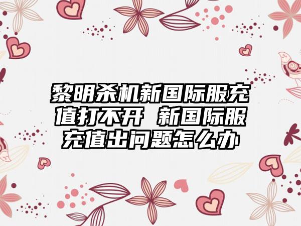 黎明杀机新国际服充值打不开 新国际服充值出问题怎么办