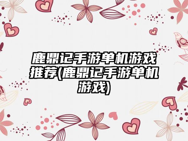 鹿鼎记手游单机游戏推荐(鹿鼎记手游单机游戏)