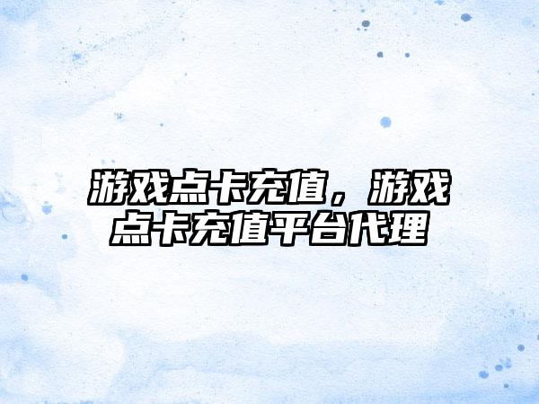 游戏点卡充值，游戏点卡充值平台代理