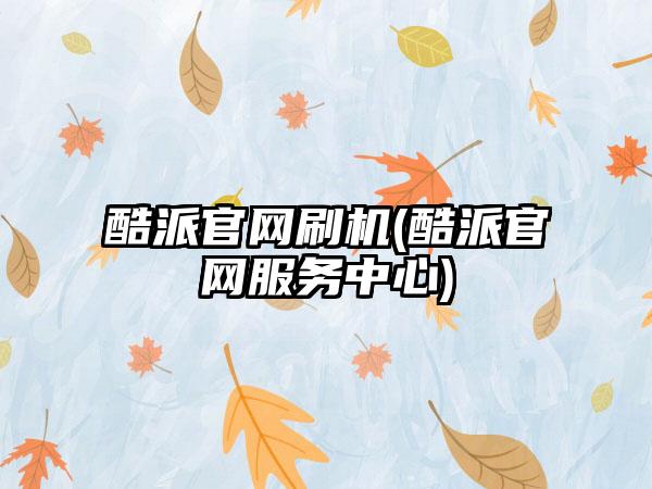 酷派官网刷机(酷派官网服务中心)