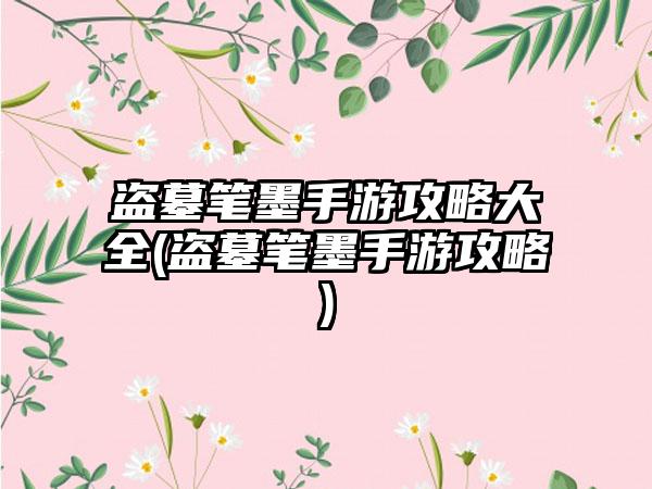 盗墓笔墨手游攻略大全(盗墓笔墨手游攻略)