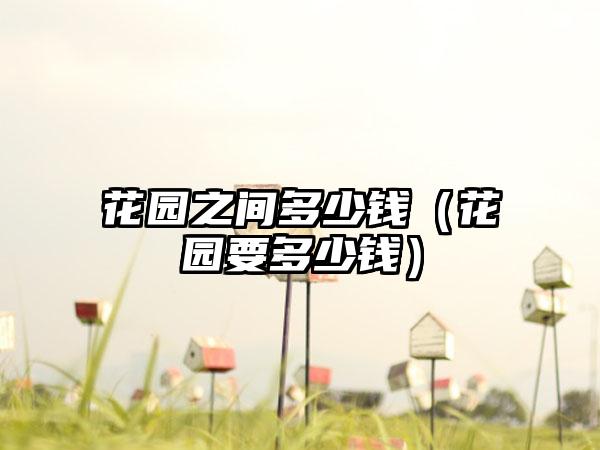 花园之间多少钱（花园要多少钱）