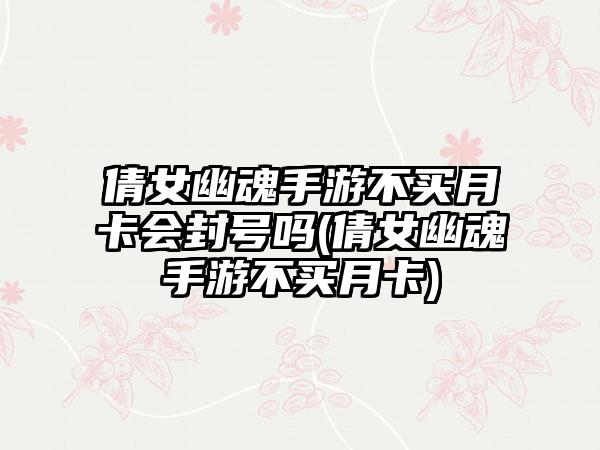 倩女幽魂手游不买月卡会封号吗(倩女幽魂手游不买月卡)