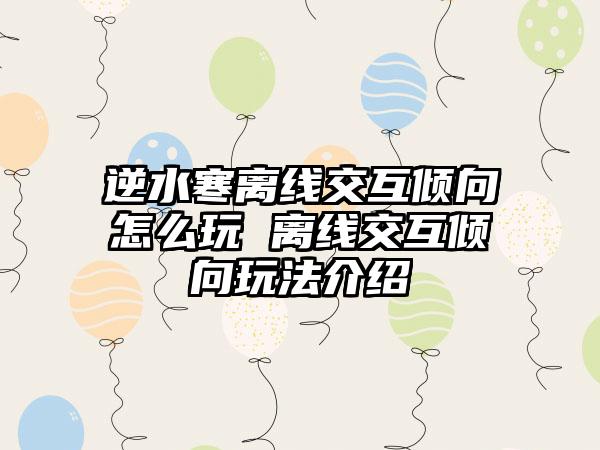 逆水寒离线交互倾向怎么玩 离线交互倾向玩法介绍