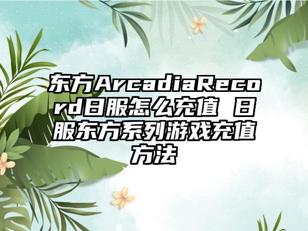 东方ArcadiaRecord日服怎么充值 日服东方系列游戏充值方法