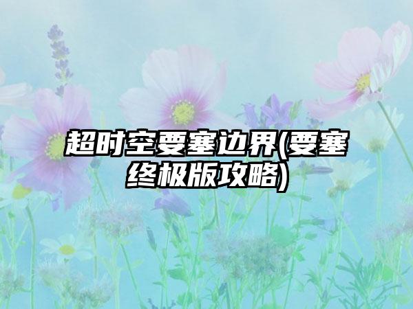 超时空要塞边界(要塞终极版攻略)