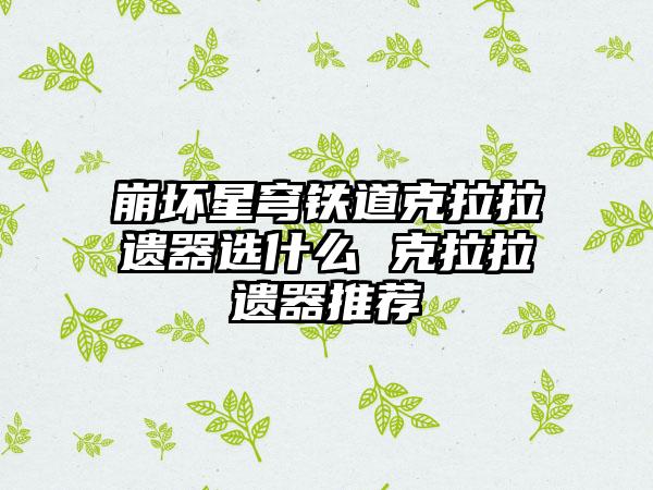 崩坏星穹铁道克拉拉遗器选什么 克拉拉遗器推荐