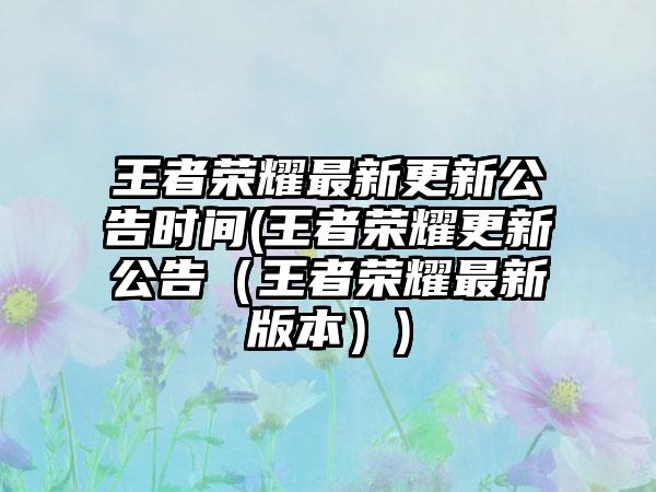 王者荣耀最新更新公告时间(王者荣耀更新公告（王者荣耀最新版本）)