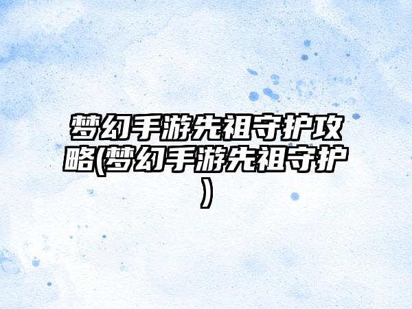 梦幻手游先祖守护攻略(梦幻手游先祖守护)