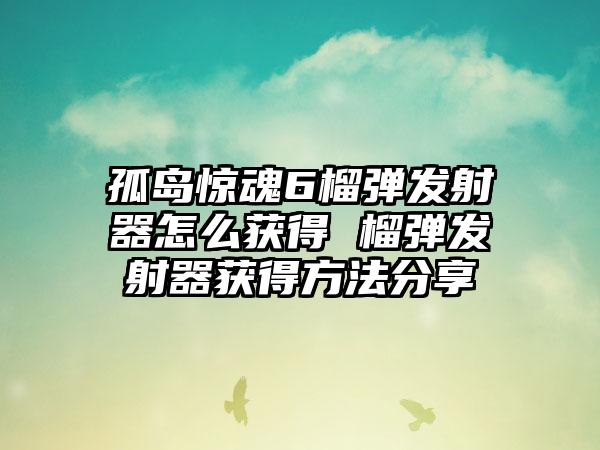 孤岛惊魂6榴弹发射器怎么获得 榴弹发射器获得方法分享