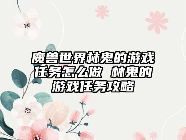 魔兽世界林鬼的游戏任务怎么做 林鬼的游戏任务攻略