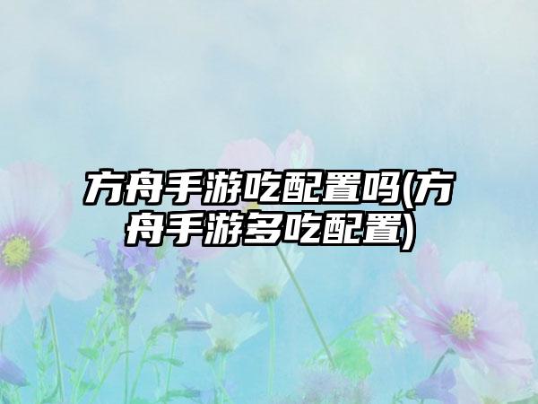方舟手游吃配置吗(方舟手游多吃配置)