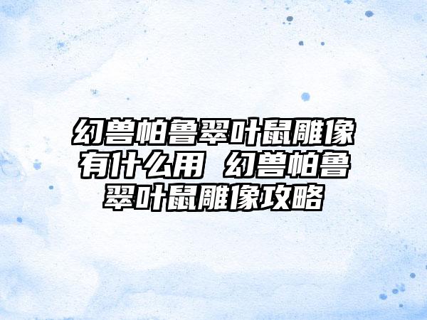 幻兽帕鲁翠叶鼠雕像有什么用 幻兽帕鲁翠叶鼠雕像攻略