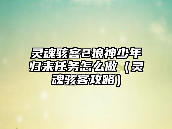 灵魂骇客2狼神少年归来任务怎么做（灵魂骇客攻略）